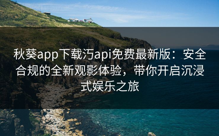 秋葵app下载汅api免费最新版：安全合规的全新观影体验，带你开启沉浸式娱乐之旅