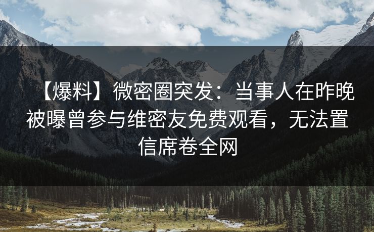 【爆料】微密圈突发：当事人在昨晚被曝曾参与维密友免费观看，无法置信席卷全网