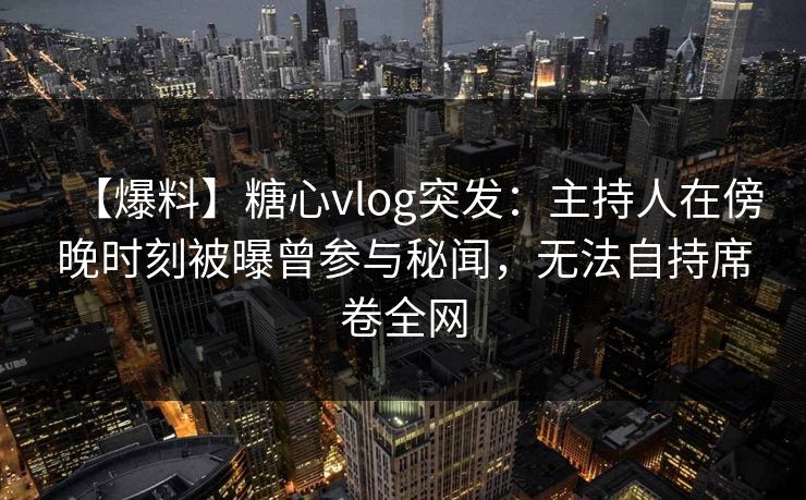 【爆料】糖心vlog突发：主持人在傍晚时刻被曝曾参与秘闻，无法自持席卷全网