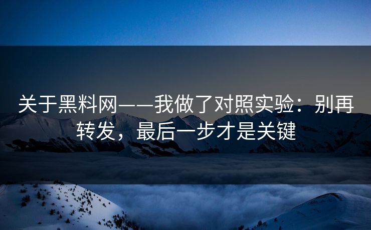 关于黑料网——我做了对照实验：别再转发，最后一步才是关键