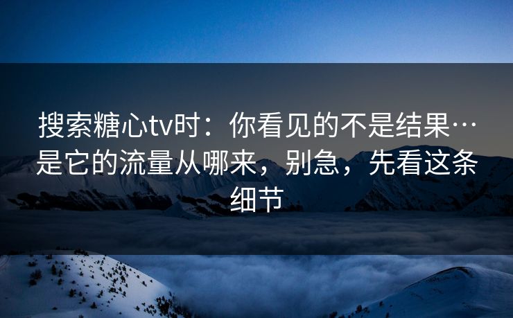 搜索糖心tv时：你看见的不是结果…是它的流量从哪来，别急，先看这条细节