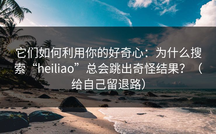 它们如何利用你的好奇心：为什么搜索“heiliao”总会跳出奇怪结果？（给自己留退路）