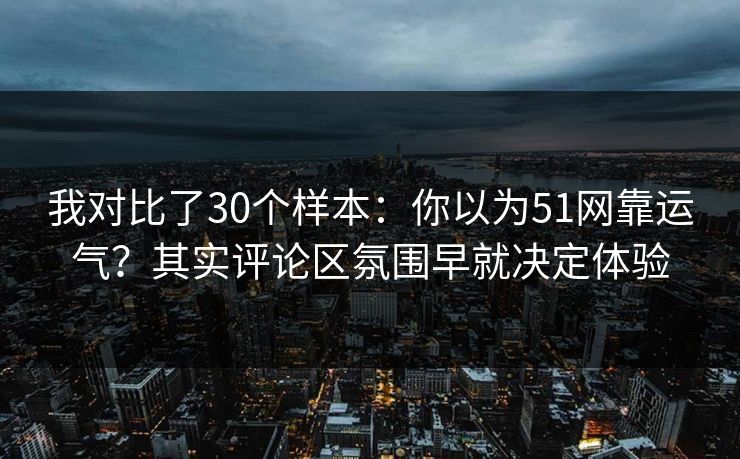 我对比了30个样本:你以为51网靠运气?其实评论区氛围早就决定体验 我对比了30个样本:你以为51网靠运气?其实评论区氛围早就决定体验