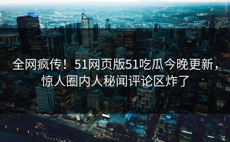 全网疯传！51网页版51吃瓜今晚更新，惊人圈内人秘闻评论区炸了