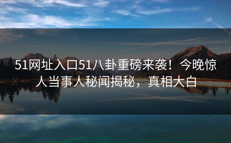 51网址入口51八卦重磅来袭！今晚惊人当事人秘闻揭秘，真相大白