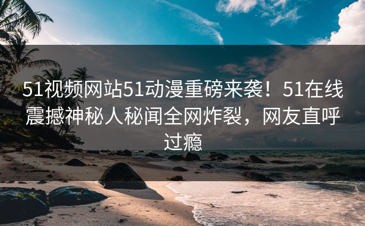 51视频网站51动漫重磅来袭！51在线震撼神秘人秘闻全网炸裂，网友直呼过瘾