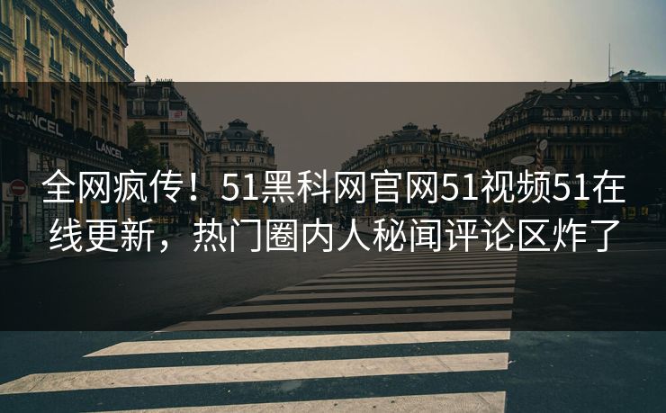 全网疯传！51黑科网官网51视频51在线更新，热门圈内人秘闻评论区炸了