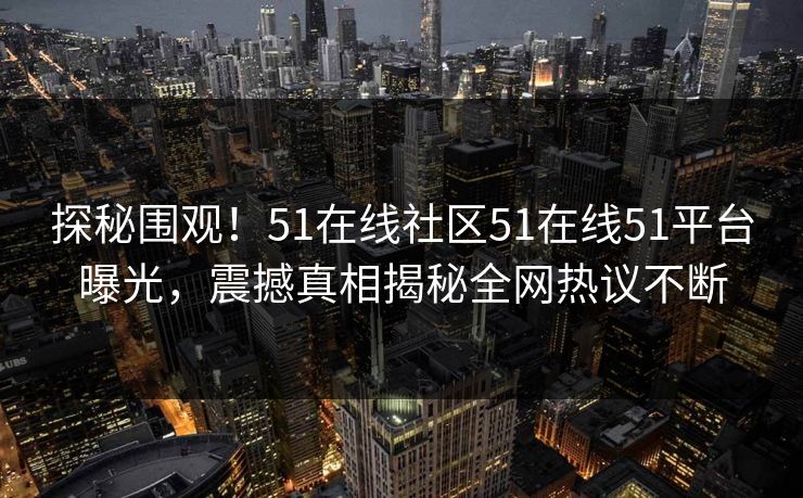 探秘围观！51在线社区51在线51平台曝光，震撼真相揭秘全网热议不断