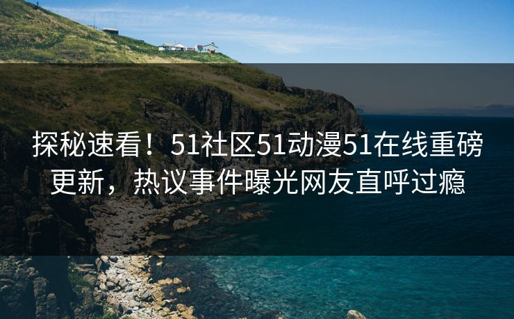 探秘速看！51社区51动漫51在线重磅更新，热议事件曝光网友直呼过瘾