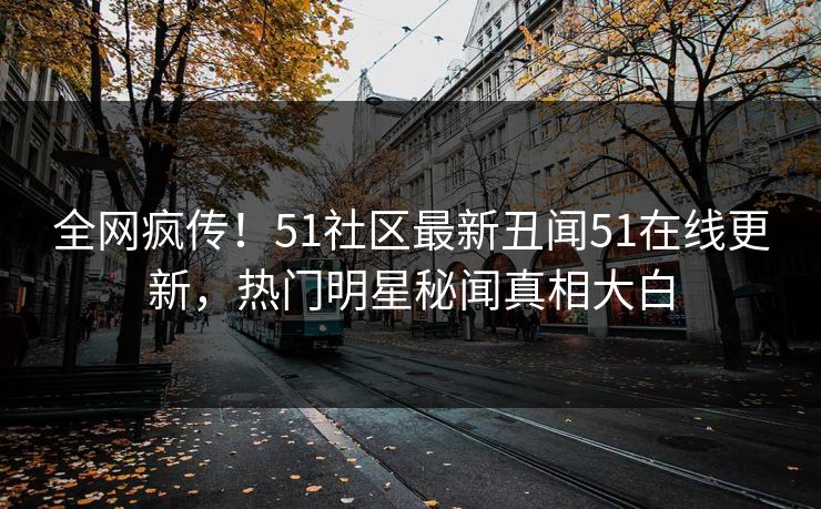 全网疯传！51社区最新丑闻51在线更新，热门明星秘闻真相大白