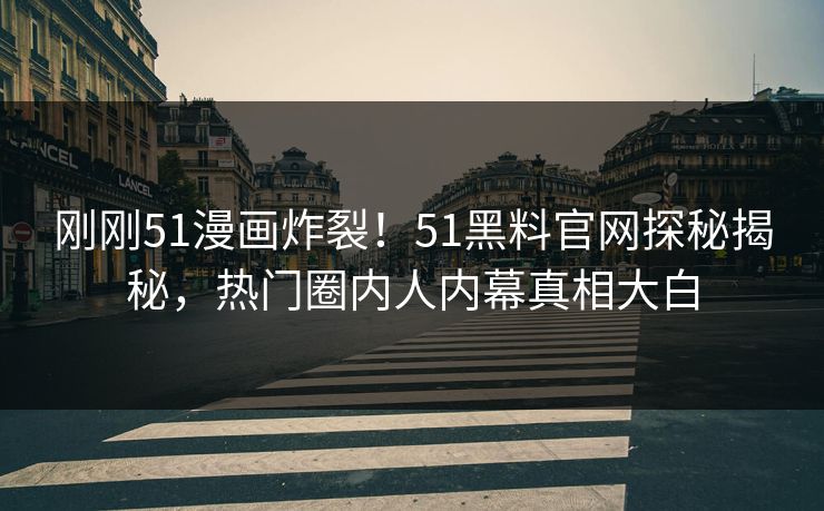 刚刚51漫画炸裂！51黑料官网探秘揭秘，热门圈内人内幕真相大白