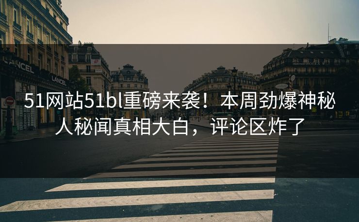 51网站51bl重磅来袭！本周劲爆神秘人秘闻真相大白，评论区炸了