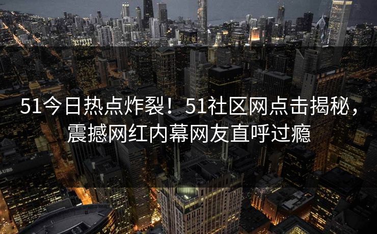 51今日热点炸裂！51社区网点击揭秘，震撼网红内幕网友直呼过瘾