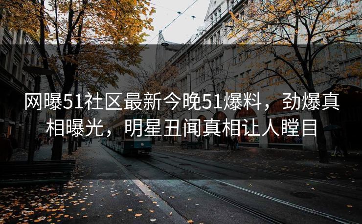 网曝51社区最新今晚51爆料，劲爆真相曝光，明星丑闻真相让人瞠目