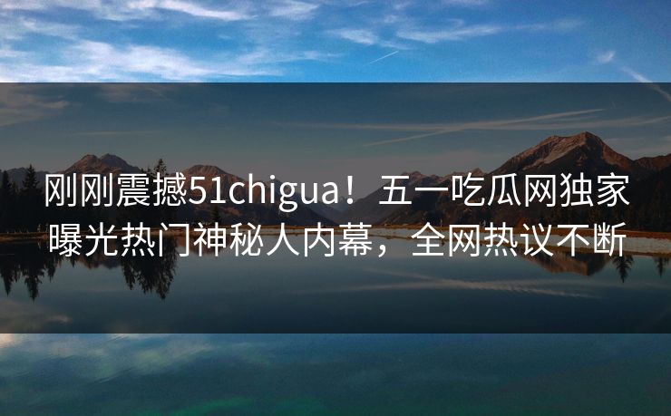 刚刚震撼51chigua！五一吃瓜网独家曝光热门神秘人内幕，全网热议不断
