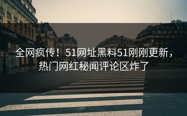 全网疯传！51网址黑料51刚刚更新，热门网红秘闻评论区炸了