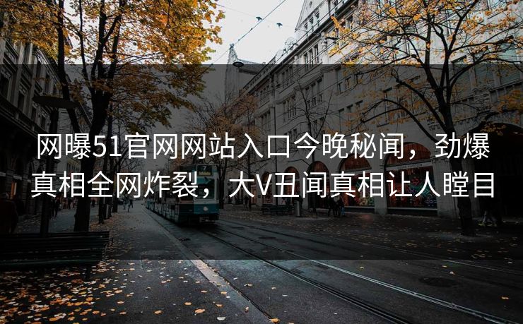 网曝51官网网站入口今晚秘闻，劲爆真相全网炸裂，大V丑闻真相让人瞠目