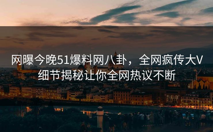 网曝今晚51爆料网八卦，全网疯传大V细节揭秘让你全网热议不断