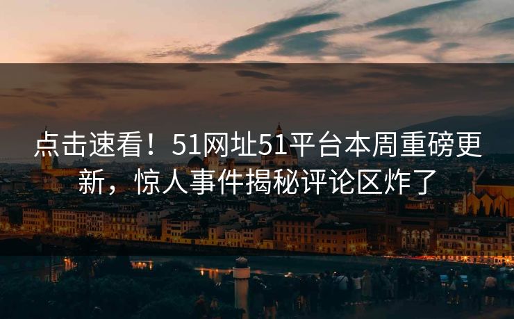 点击速看！51网址51平台本周重磅更新，惊人事件揭秘评论区炸了