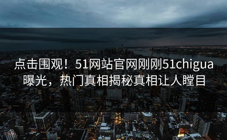 点击围观！51网站官网刚刚51chigua曝光，热门真相揭秘真相让人瞠目