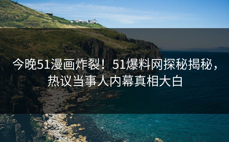 今晚51漫画炸裂！51爆料网探秘揭秘，热议当事人内幕真相大白