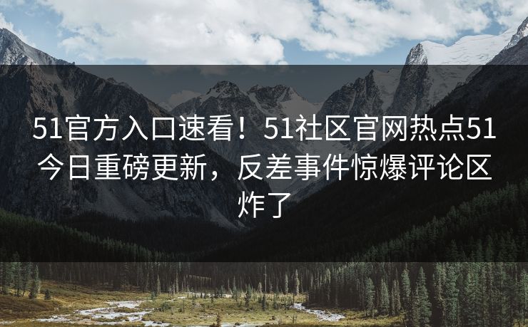 51官方入口速看！51社区官网热点51今日重磅更新，反差事件惊爆评论区炸了