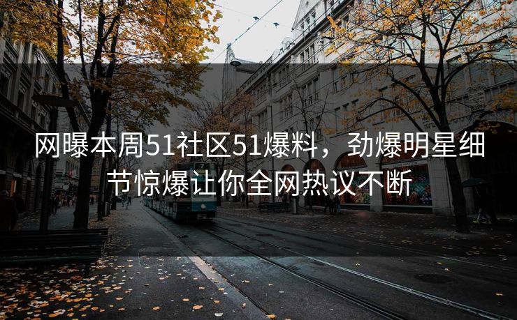 网曝本周51社区51爆料，劲爆明星细节惊爆让你全网热议不断