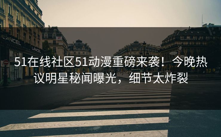 51在线社区51动漫重磅来袭！今晚热议明星秘闻曝光，细节太炸裂