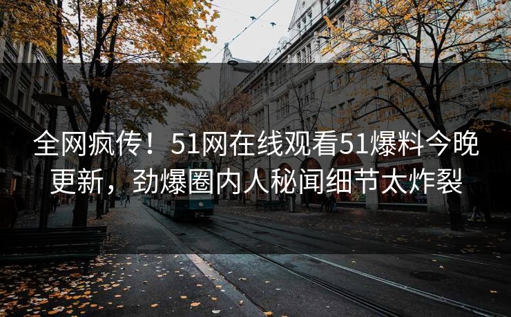 全网疯传！51网在线观看51爆料今晚更新，劲爆圈内人秘闻细节太炸裂