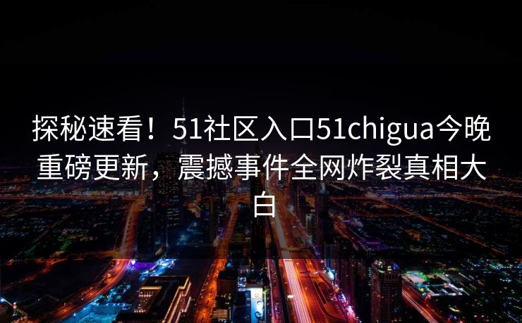 探秘速看！51社区入口51chigua今晚重磅更新，震撼事件全网炸裂真相大白