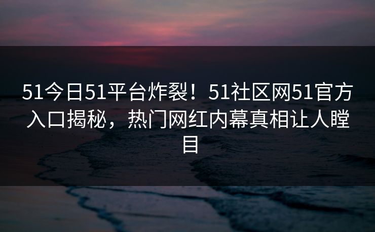51今日51平台炸裂！51社区网51官方入口揭秘，热门网红内幕真相让人瞠目