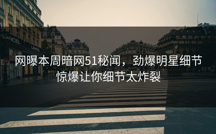 网曝本周暗网51秘闻，劲爆明星细节惊爆让你细节太炸裂