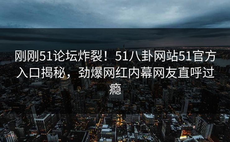 刚刚51论坛炸裂！51八卦网站51官方入口揭秘，劲爆网红内幕网友直呼过瘾