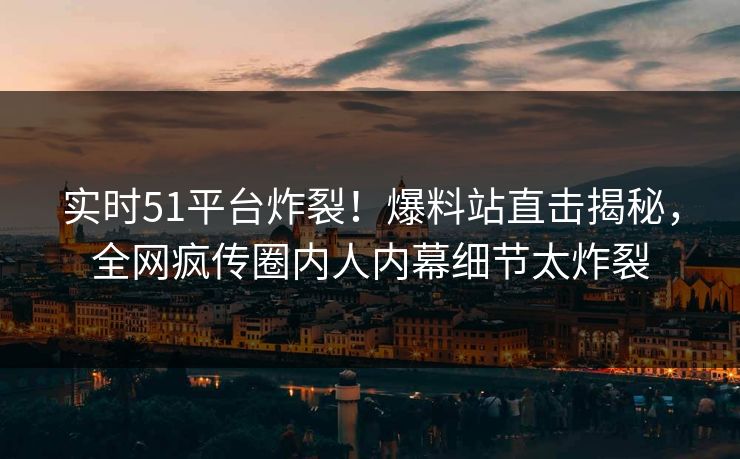 实时51平台炸裂！爆料站直击揭秘，全网疯传圈内人内幕细节太炸裂