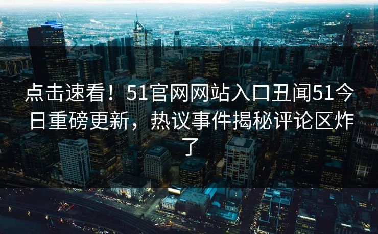 点击速看！51官网网站入口丑闻51今日重磅更新，热议事件揭秘评论区炸了