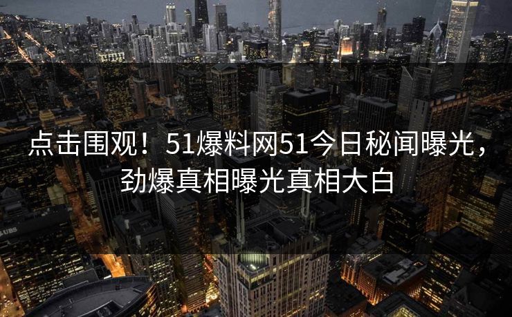 点击围观！51爆料网51今日秘闻曝光，劲爆真相曝光真相大白