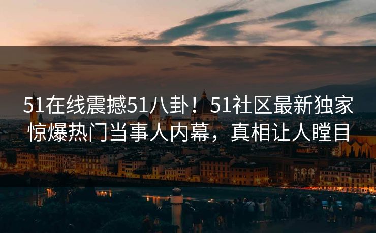 51在线震撼51八卦！51社区最新独家惊爆热门当事人内幕，真相让人瞠目