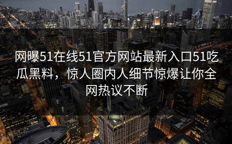 网曝51在线51官方网站最新入口51吃瓜黑料，惊人圈内人细节惊爆让你全网热议不断