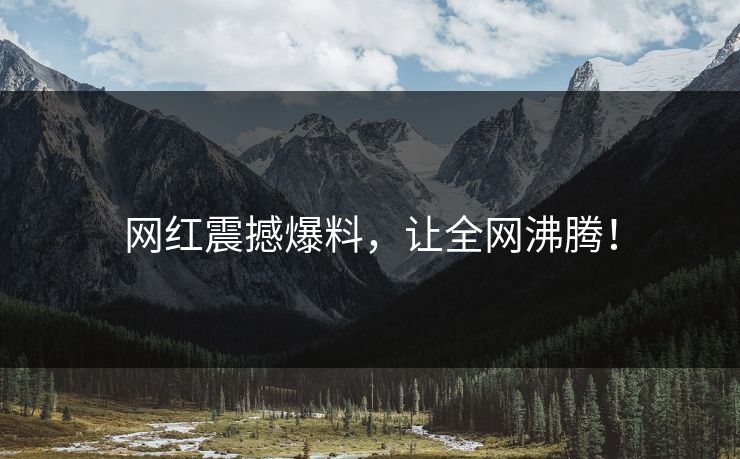 网红震撼爆料，让全网沸腾！