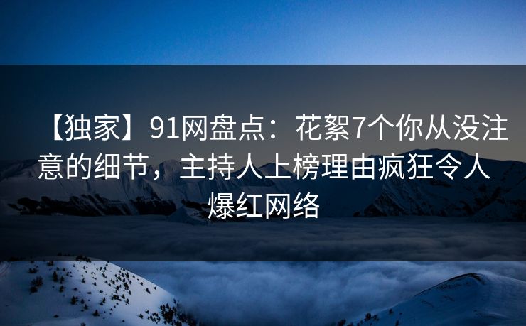 【独家】91网盘点：花絮7个你从没注意的细节，主持人上榜理由疯狂令人爆红网络