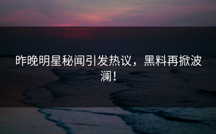 昨晚明星秘闻引发热议，黑料再掀波澜！