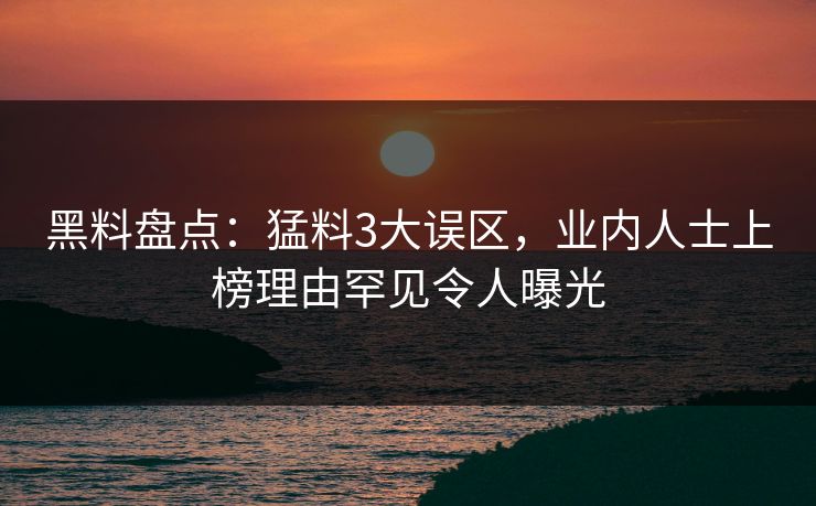 黑料盘点：猛料3大误区，业内人士上榜理由罕见令人曝光