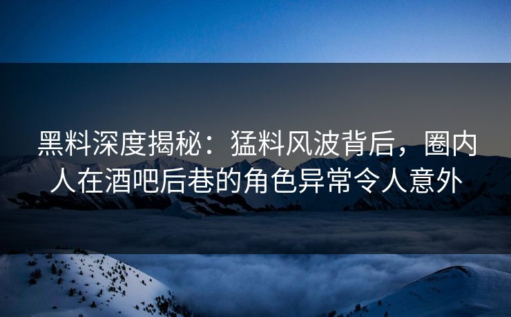 黑料深度揭秘：猛料风波背后，圈内人在酒吧后巷的角色异常令人意外