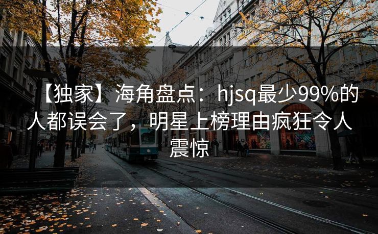 【独家】海角盘点：hjsq最少99%的人都误会了，明星上榜理由疯狂令人震惊