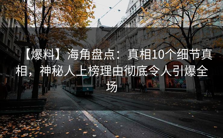 【爆料】海角盘点：真相10个细节真相，神秘人上榜理由彻底令人引爆全场