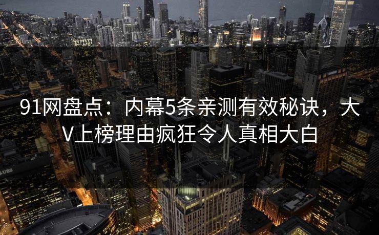 91网盘点：内幕5条亲测有效秘诀，大V上榜理由疯狂令人真相大白