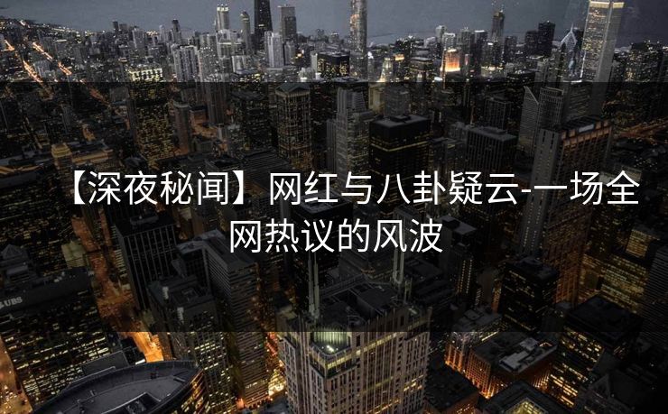 【深夜秘闻】网红与八卦疑云-一场全网热议的风波