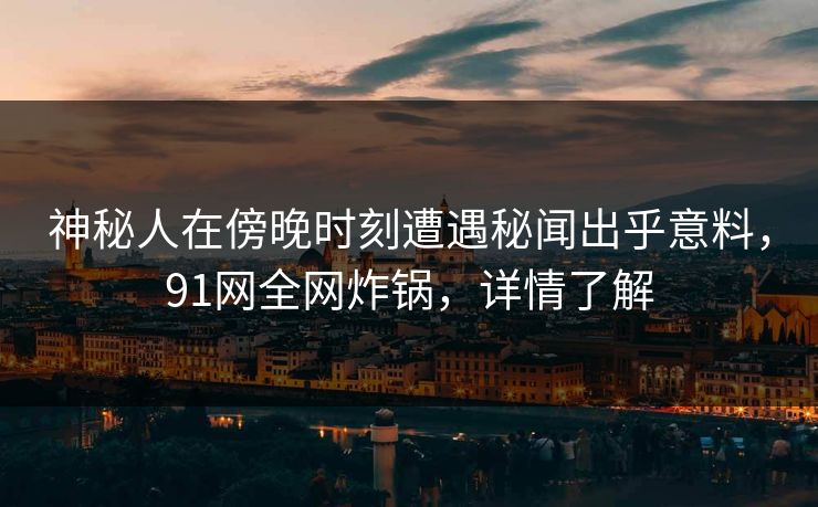 神秘人在傍晚时刻遭遇秘闻出乎意料，91网全网炸锅，详情了解