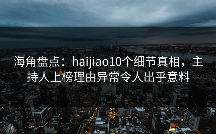 海角盘点：haijiao10个细节真相，主持人上榜理由异常令人出乎意料