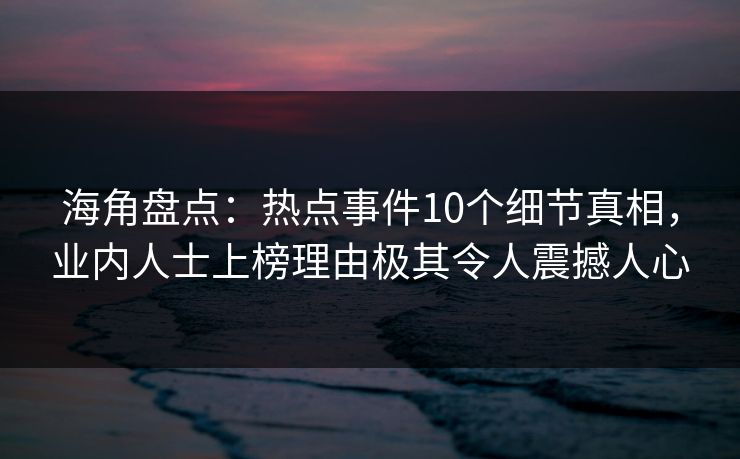 海角盘点：热点事件10个细节真相，业内人士上榜理由极其令人震撼人心